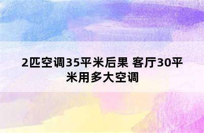 2匹空调35平米后果 客厅30平米用多大空调